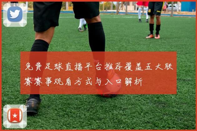 免费足球直播平台推荐覆盖五大联赛赛事观看方式与入口解析
