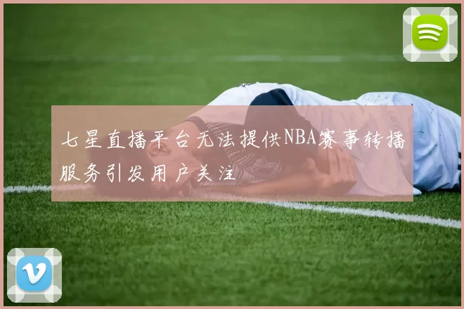 七星直播平台无法提供NBA赛事转播服务引发用户关注