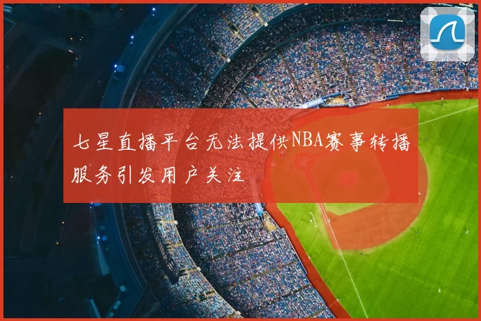 七星直播平台无法提供NBA赛事转播服务引发用户关注