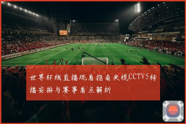 世界杯线直播观看指南央视CCTV5转播安排与赛事看点解析