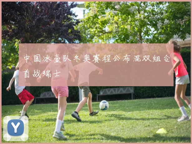 中国冰壶队冬奥赛程公布混双组合首战瑞士