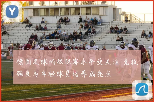 德国足球丙级联赛水平受关注 竞技强度与年轻球员培养成亮点