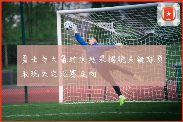 勇士与火箭对决结果揭晓关键球员表现决定比赛走向