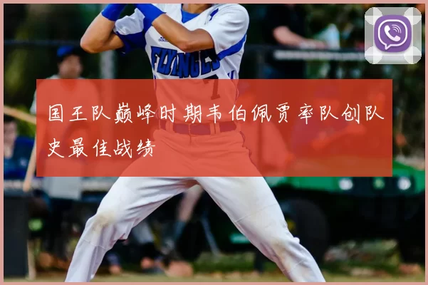 国王队巅峰时期韦伯佩贾率队创队史最佳战绩