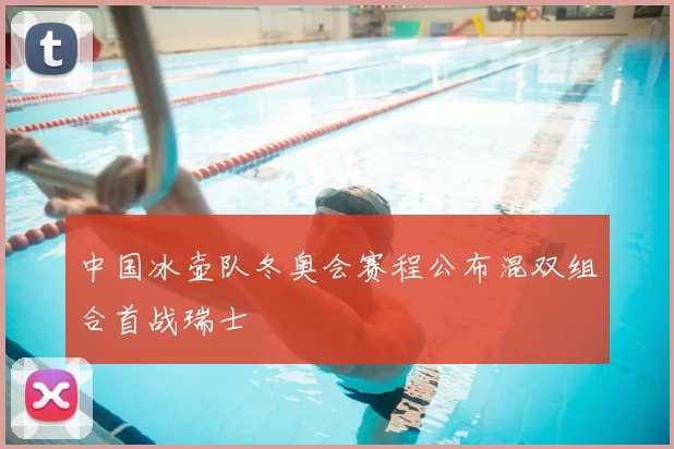中国冰壶队冬奥会赛程公布混双组合首战瑞士