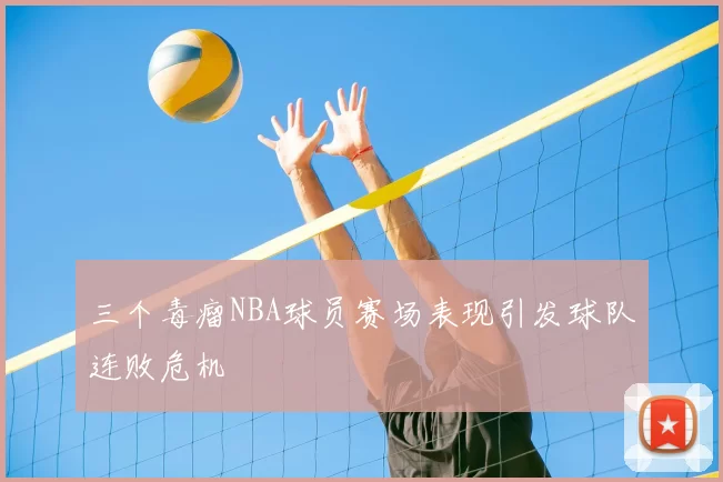 三个毒瘤NBA球员赛场表现引发球队连败危机