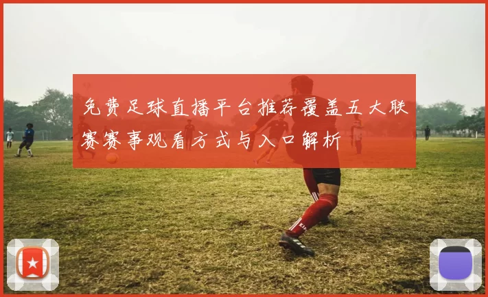 免费足球直播平台推荐覆盖五大联赛赛事观看方式与入口解析