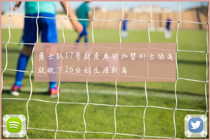 勇士队17号新秀库明加替补出场高效砍下26分创生涯新高
