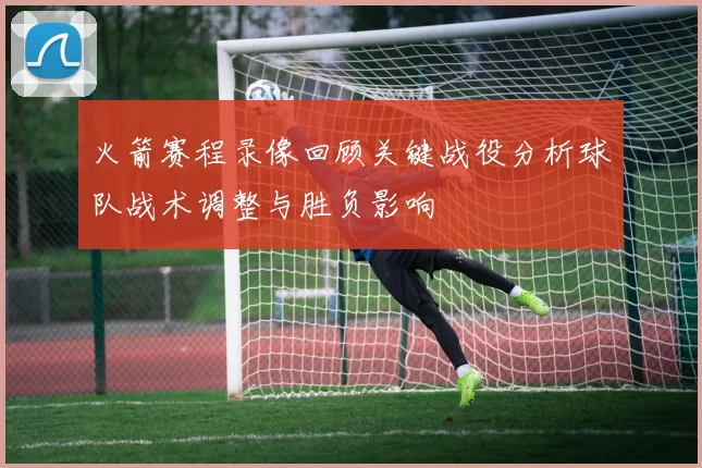 火箭赛程录像回顾关键战役分析球队战术调整与胜负影响