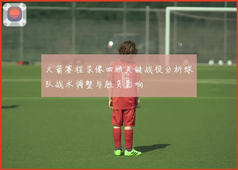 火箭赛程录像回顾关键战役分析球队战术调整与胜负影响