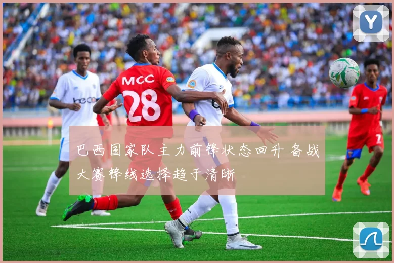 巴西国家队主力前锋状态回升 备战大赛锋线选择趋于清晰