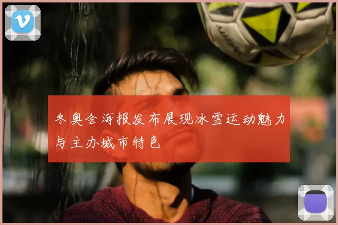 冬奥会海报发布展现冰雪运动魅力与主办城市特色