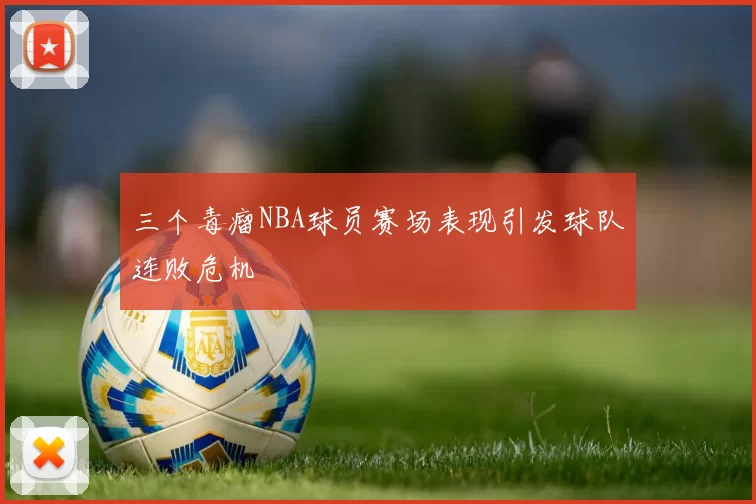 三个毒瘤NBA球员赛场表现引发球队连败危机