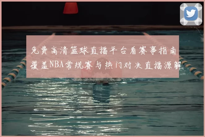 免费高清篮球直播平台看赛事指南覆盖NBA常规赛与热门对决直播源解析