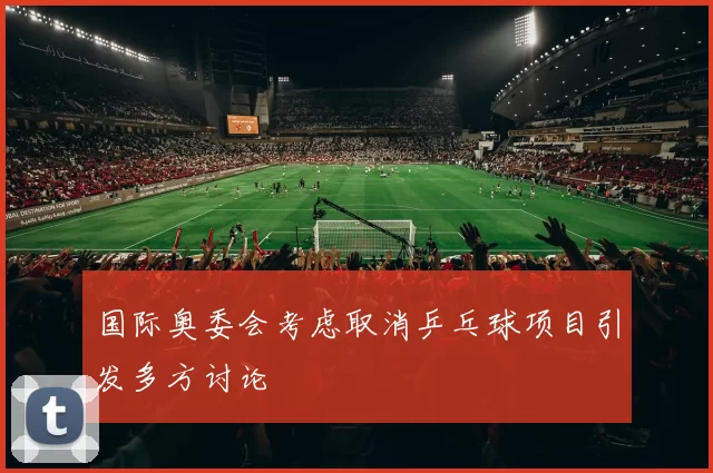 国际奥委会考虑取消乒乓球项目引发多方讨论